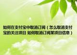 如何在支付宝中取消订阅（怎么取消支付宝的关注项目 如何取消订阅某项目信息）