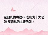 左归丸的功效?（左归丸十大功效 左归丸的主要功效）
