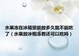 水果冻在冰箱里能放多久就不能吃了（水果放冰柜冻着还可以吃吗）
