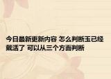 今日最新更新内容 怎么判断玉已经戴活了 可以从三个方面判断