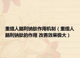 重组人脑利钠肽作用机制（重组人脑利钠肽的作用 改善效果极大）