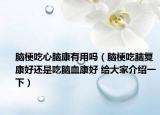 脑梗吃心脑康有用吗（脑梗吃脑复康好还是吃脑血康好 给大家介绍一下）