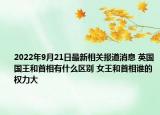 2022年9月21日最新相关报道消息 英国国王和首相有什么区别 女王和首相谁的权力大
