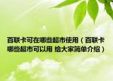 百联卡可在哪些超市使用（百联卡哪些超市可以用 给大家简单介绍）