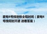 蔡甸4号线地铁全程时间（蔡甸4号线何时开通 请看答案）