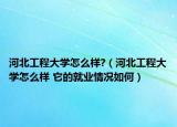 河北工程大学怎么样?（河北工程大学怎么样 它的就业情况如何）