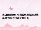 当日最新消息 小象钱包审核通过就是稳了吗 二次认证是什么