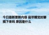 今日最新更新内容 翡翠睡觉时要摘下来吗 原因是什么