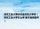 河北工业大学好还是河北大学好（河北工业大学怎么样 值不值得报考）
