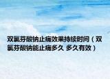双氯芬酸钠止痛效果持续时间（双氯芬酸钠能止痛多久 多久有效）