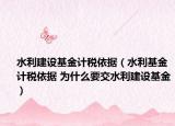 水利建设基金计税依据（水利基金计税依据 为什么要交水利建设基金）