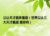 公认天才最多星座（世界公认三大天才星座 是你吗）
