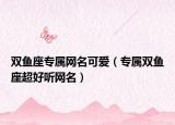 双鱼座专属网名可爱（专属双鱼座超好听网名）