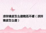 凉拌猪皮怎么做脆而不硬（凉拌猪皮怎么做）