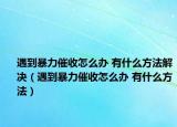 遇到暴力催收怎么办 有什么方法解决（遇到暴力催收怎么办 有什么方法）