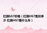 红旗hS7价格（红旗HS7售价多少 红旗HS7是什么车）