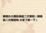 肺癌办大病医保能二次报销（肺癌能二次报销吗 大家了解一下）