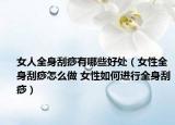 女人全身刮痧有哪些好处（女性全身刮痧怎么做 女性如何进行全身刮痧）