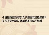 今日最新更新内容 女子用男友钱给弟弟1岁儿子买电动车 还威胁不买就不结婚