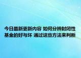 今日最新更新内容 如何分辨封闭性基金的好与坏 通过这些方法来判断
