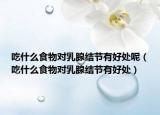 吃什么食物对乳腺结节有好处呢（吃什么食物对乳腺结节有好处）