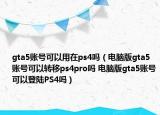 gta5账号可以用在ps4吗（电脑版gta5账号可以转移ps4pro吗 电脑版gta5账号可以登陆PS4吗）