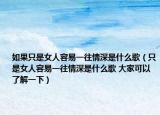 如果只是女人容易一往情深是什么歌（只是女人容易一往情深是什么歌 大家可以了解一下）