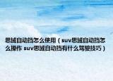 思域自动挡怎么使用（suv思域自动挡怎么操作 suv思域自动挡有什么驾驶技巧）