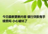 今日最新更新内容 银行贷款有手续费吗 小心被坑了
