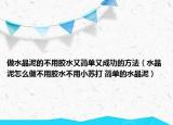 做水晶泥的不用胶水又简单又成功的方法（水晶泥怎么做不用胶水不用小苏打 简单的水晶泥）