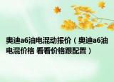 奥迪a6油电混动报价（奥迪a6油电混价格 看看价格跟配置）