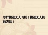 怎样挑选无人飞机（挑选无人机的方法）