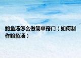 鲍鱼汤怎么做简单窍门（如何制作鲍鱼汤）