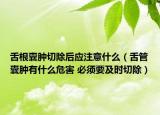 舌根囊肿切除后应注意什么（舌管囊肿有什么危害 必须要及时切除）