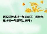 阿胶糕放冰箱一年能吃不（阿胶糕放冰箱一年还可以吃吗）