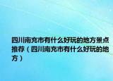 四川南充市有什么好玩的地方景点推荐（四川南充市有什么好玩的地方）