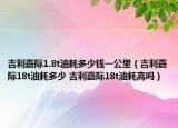 吉利嘉际1.8t油耗多少钱一公里（吉利嘉际18t油耗多少 吉利嘉际18t油耗高吗）
