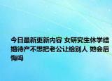 今日最新更新内容 女研究生休学结婚待产不想把老公让给别人 她会后悔吗