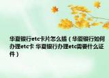 华夏银行etc卡片怎么插（华厦银行如何办理etc卡 华夏银行办理etc需要什么证件）