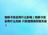 物联卡实名有什么影响（物联卡实名有什么危险 只要谨慎选择就无害）
