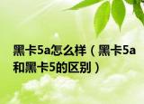 黑卡5a怎么样（黑卡5a和黑卡5的区别）