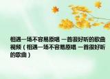 相遇一场不容易原唱 一首很好听的歌曲视频（相遇一场不容易原唱 一首很好听的歌曲）