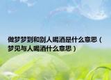 做梦梦到和别人喝酒是什么意思（梦见与人喝酒什么意思）