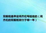 双截棍最早是周杰伦写给谁的（周杰伦的双截棍发行于哪一年）