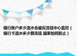 银行账户多少流水会被反洗钱中心监控（银行卡流水多少算洗钱 国家如何防止）