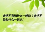 金桔不宜和什么一起吃（金桔不能和什么一起吃）