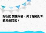 好听的 男生网名（关于精选好听的男生网名）