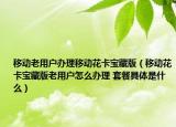 移动老用户办理移动花卡宝藏版（移动花卡宝藏版老用户怎么办理 套餐具体是什么）