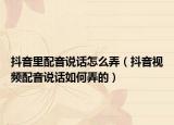 抖音里配音说话怎么弄（抖音视频配音说话如何弄的）