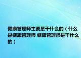 健康管理师主要是干什么的（什么是健康管理师 健康管理师是干什么的）